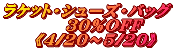 ラケット・シューズ・バッグ 30%OFF 《4/20~5/20》
